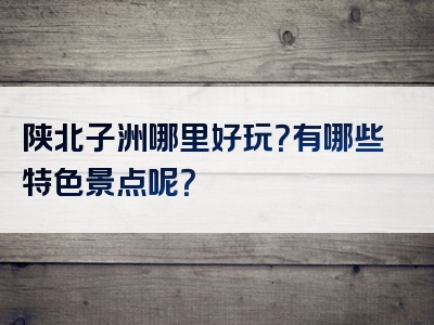 陕北子洲哪里好玩？有哪些特色景点呢？