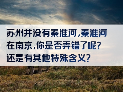 苏州并没有秦淮河，秦淮河在南京，你是否弄错了呢？还是有其他特殊含义？