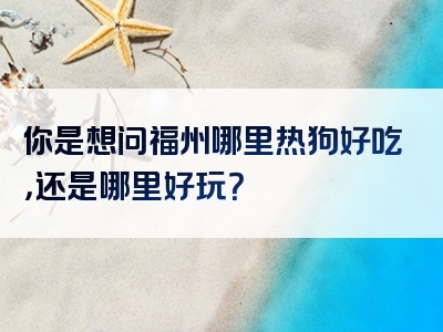 你是想问福州哪里热狗好吃，还是哪里好玩？