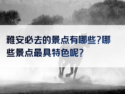 雅安必去的景点有哪些？哪些景点最具特色呢？