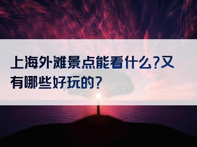 上海外滩景点能看什么？又有哪些好玩的？