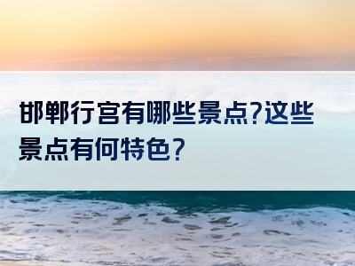 邯郸行宫有哪些景点？这些景点有何特色？