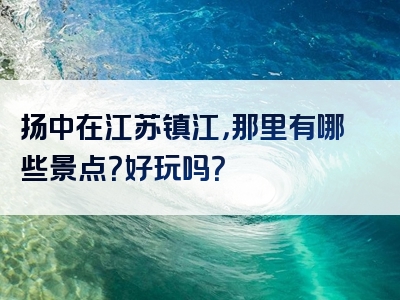 扬中在江苏镇江，那里有哪些景点？好玩吗？