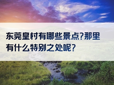 东莞皇村有哪些景点？那里有什么特别之处呢？