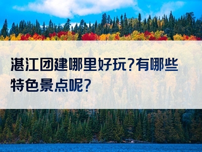 湛江团建哪里好玩？有哪些特色景点呢？