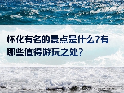 怀化有名的景点是什么？有哪些值得游玩之处？
