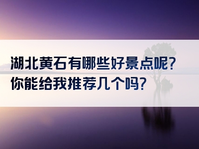 湖北黄石有哪些好景点呢？你能给我推荐几个吗？