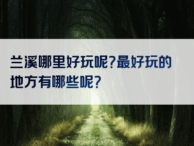 兰溪哪里好玩呢？最好玩的地方有哪些呢？