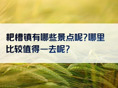 耙槽镇有哪些景点呢？哪里比较值得一去呢？