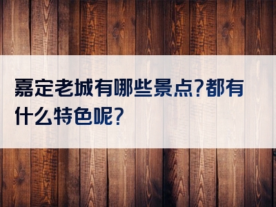 嘉定老城有哪些景点？都有什么特色呢？