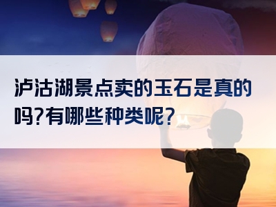 泸沽湖景点卖的玉石是真的吗？有哪些种类呢？