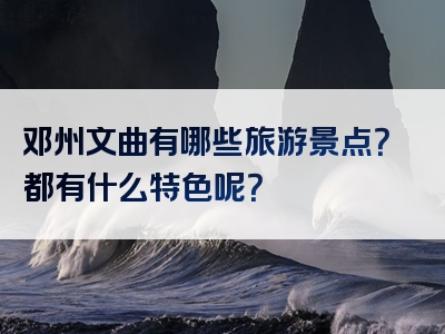 邓州文曲有哪些旅游景点？都有什么特色呢？