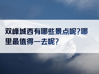 双峰城西有哪些景点呢？哪里最值得一去呢？