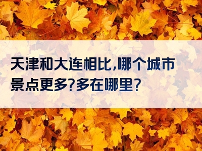 天津和大连相比，哪个城市景点更多？多在哪里？