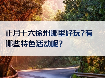 正月十六徐州哪里好玩？有哪些特色活动呢？