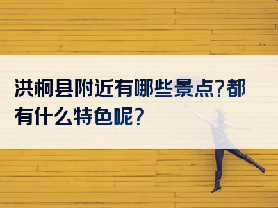洪桐县附近有哪些景点？都有什么特色呢？