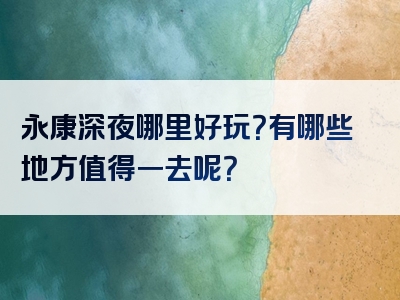 永康深夜哪里好玩？有哪些地方值得一去呢？