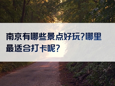 南京有哪些景点好玩？哪里最适合打卡呢？