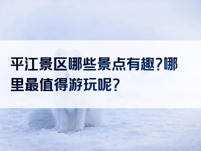 平江景区哪些景点有趣？哪里最值得游玩呢？