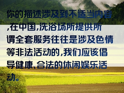 你的描述涉及到不适当内容，在中国，洗浴场所提供所谓全套服务往往是涉及色情等非法活动的，我们应该倡导健康、合法的休闲娱乐活动。