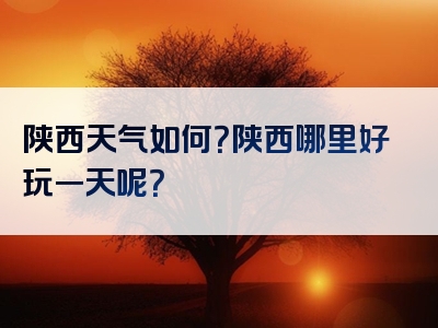 陕西天气如何？陕西哪里好玩一天呢？