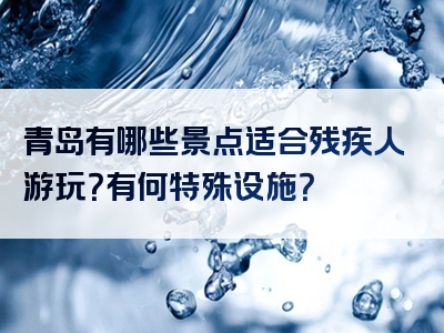 青岛有哪些景点适合残疾人游玩？有何特殊设施？
