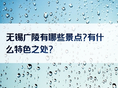 无锡广陵有哪些景点？有什么特色之处？
