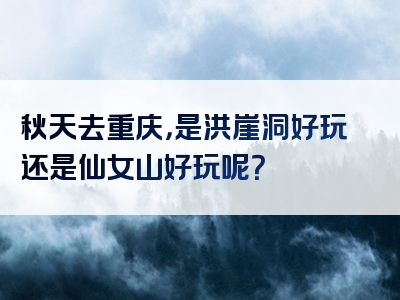 秋天去重庆，是洪崖洞好玩还是仙女山好玩呢？