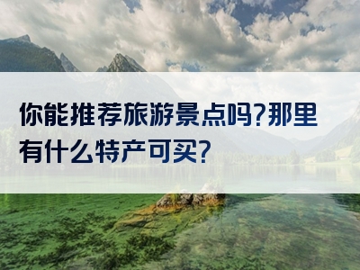 你能推荐旅游景点吗？那里有什么特产可买？