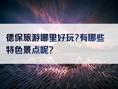德保旅游哪里好玩？有哪些特色景点呢？