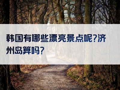 韩国有哪些漂亮景点呢？济州岛算吗？
