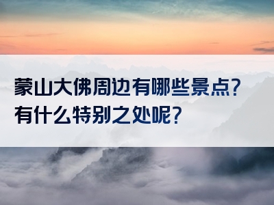 蒙山大佛周边有哪些景点？有什么特别之处呢？