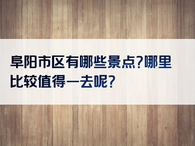 阜阳市区有哪些景点？哪里比较值得一去呢？