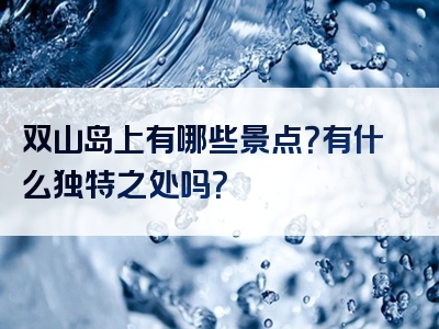 双山岛上有哪些景点？有什么独特之处吗？