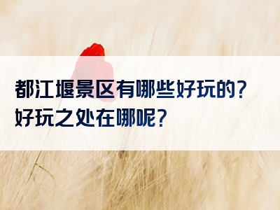 都江堰景区有哪些好玩的？好玩之处在哪呢？