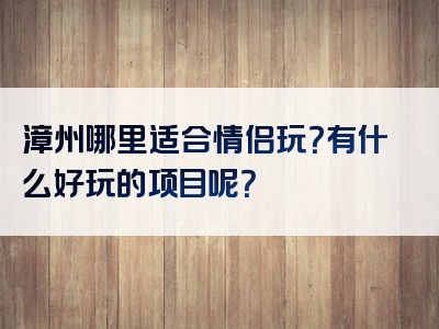 漳州哪里适合情侣玩？有什么好玩的项目呢？