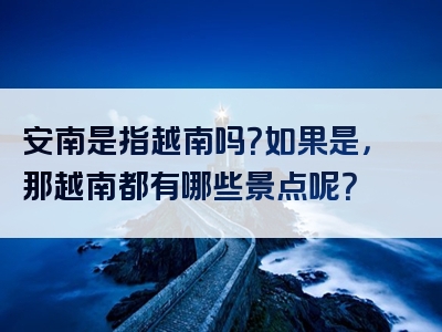 安南是指越南吗？如果是，那越南都有哪些景点呢？
