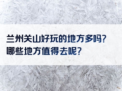 兰州关山好玩的地方多吗？哪些地方值得去呢？