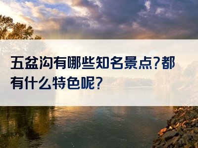 五盆沟有哪些知名景点？都有什么特色呢？