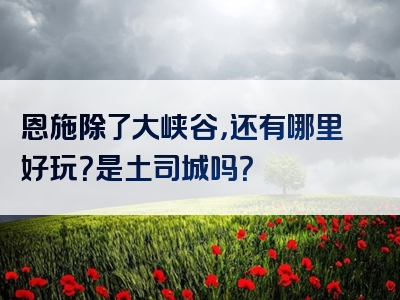 恩施除了大峡谷，还有哪里好玩？是土司城吗？