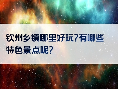 钦州乡镇哪里好玩？有哪些特色景点呢？