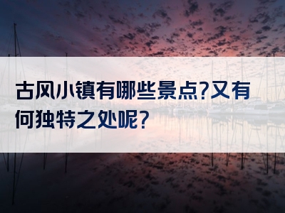 古风小镇有哪些景点？又有何独特之处呢？