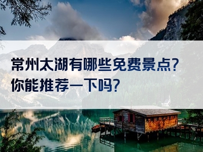 常州太湖有哪些免费景点？你能推荐一下吗？