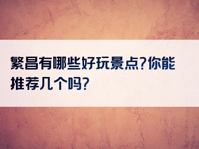 繁昌有哪些好玩景点？你能推荐几个吗？