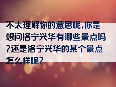 不太理解你的意思呢，你是想问洛宁兴华有哪些景点吗？还是洛宁兴华的某个景点怎么样呢？