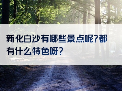 新化白沙有哪些景点呢？都有什么特色呀？