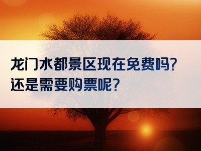 龙门水都景区现在免费吗？还是需要购票呢？