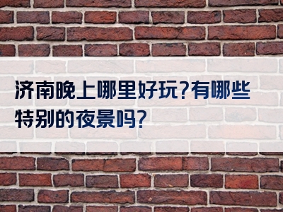 济南晚上哪里好玩？有哪些特别的夜景吗？
