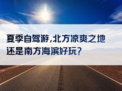 夏季自驾游，北方凉爽之地还是南方海滨好玩？