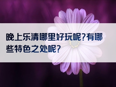 晚上乐清哪里好玩呢？有哪些特色之处呢？